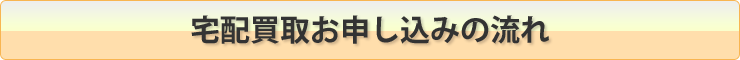 宅配買取お申し込みの流れ